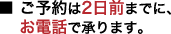 ■ ご予約は2日前までに、お電話で承ります。